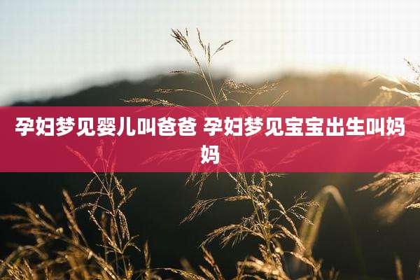 孕妇梦见婴儿叫爸爸 孕妇梦见宝宝出生叫妈妈