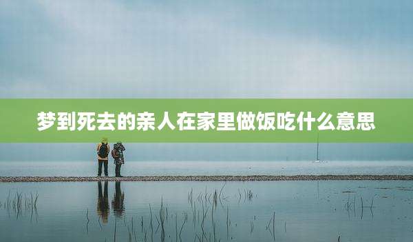 梦到死去的亲人在家里做饭吃什么意思