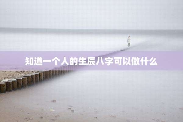 知道一个人的生辰八字可以做什么