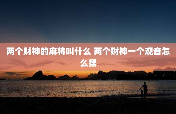 两个财神的麻将叫什么 两个财神一个观音怎么摆