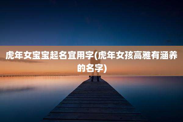 虎年女宝宝起名宜用字(虎年女孩高雅有涵养的名字)