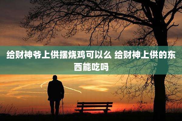 给财神爷上供摆烧鸡可以么 给财神上供的东西能吃吗