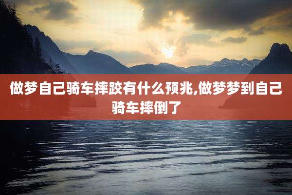 做梦自己骑车摔跤有什么预兆,做梦梦到自己骑车摔倒了