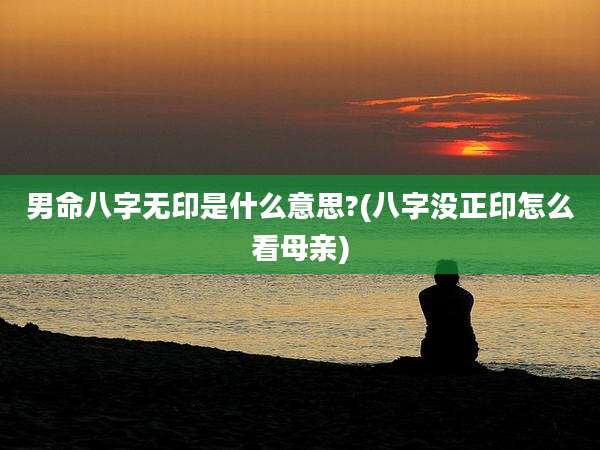 男命八字无印是什么意思?(八字没正印怎么看母亲)