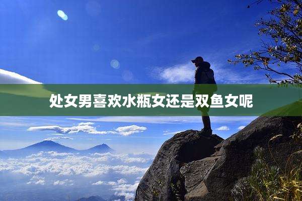 处女男喜欢水瓶女还是双鱼女呢