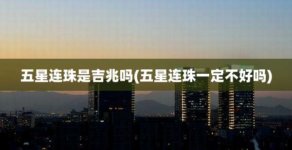 五星连珠是吉兆吗(五星连珠一定不好吗)