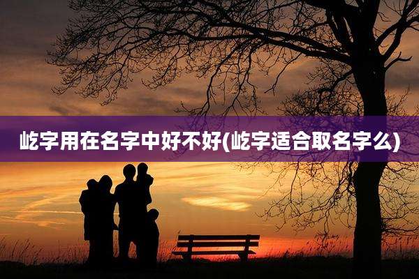 屹字用在名字中好不好(屹字适合取名字么)