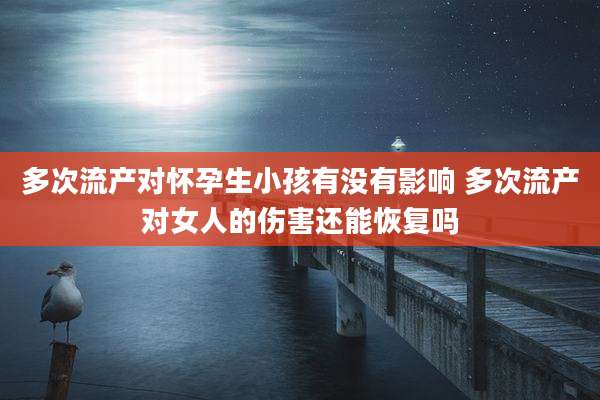 多次流产对怀孕生小孩有没有影响 多次流产对女人的伤害还能恢复吗