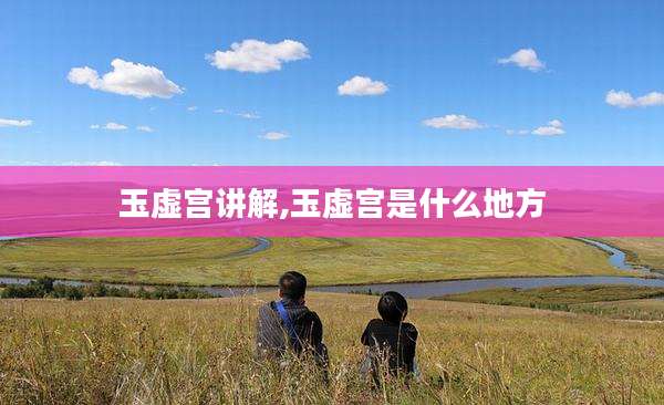 玉虚宫讲解,玉虚宫是什么地方