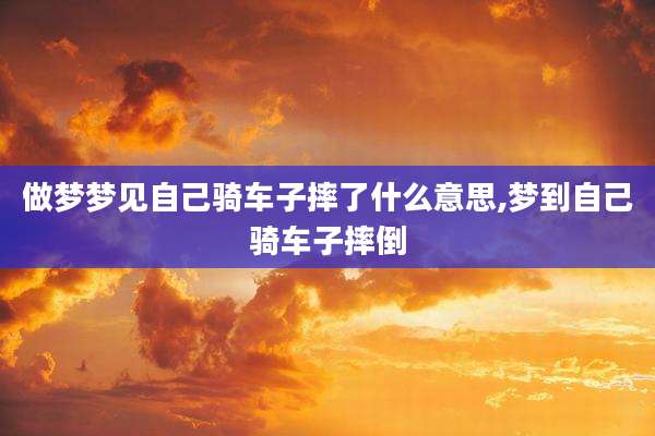 做梦梦见自己骑车子摔了什么意思,梦到自己骑车子摔倒
