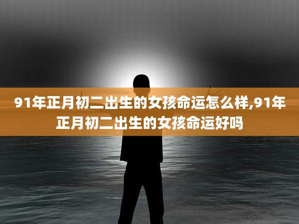 91年正月初二出生的女孩命运怎么样,91年正月初二出生的女孩命运好吗