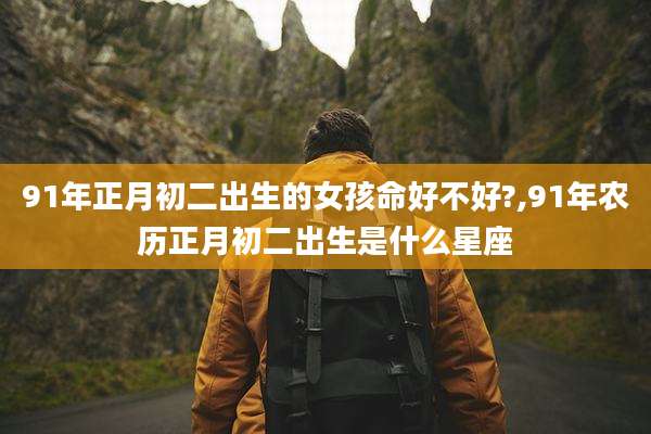 91年正月初二出生的女孩命好不好?,91年农历正月初二出生是什么星座