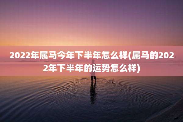 2022年属马今年下半年怎么样(属马的2022年下半年的运势怎么样)