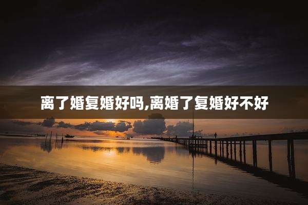 离了婚复婚好吗,离婚了复婚好不好
