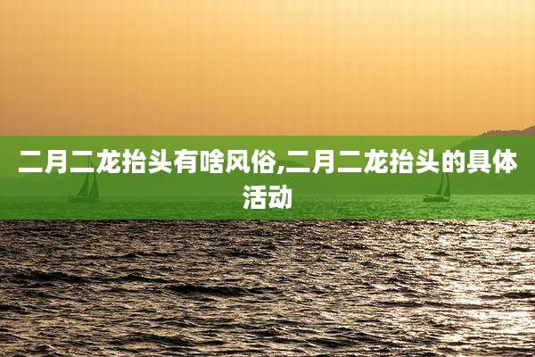 二月二龙抬头有啥风俗,二月二龙抬头的具体活动