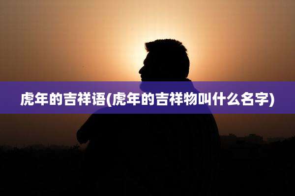 虎年的吉祥语(虎年的吉祥物叫什么名字)