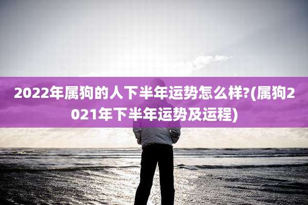 2022年属狗的人下半年运势怎么样?(属狗2021年下半年运势及运程)