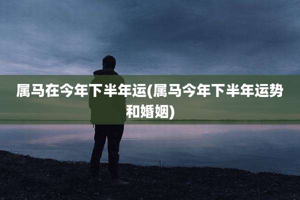 属马在今年下半年运(属马今年下半年运势和婚姻)