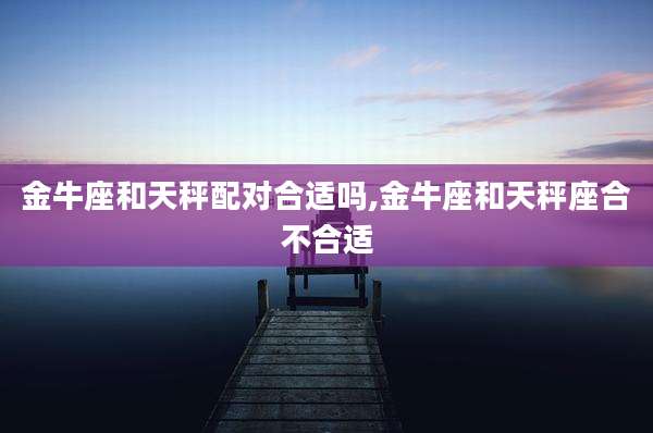 金牛座和天秤配对合适吗,金牛座和天秤座合不合适