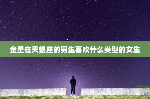 金星在天蝎座的男生喜欢什么类型的女生