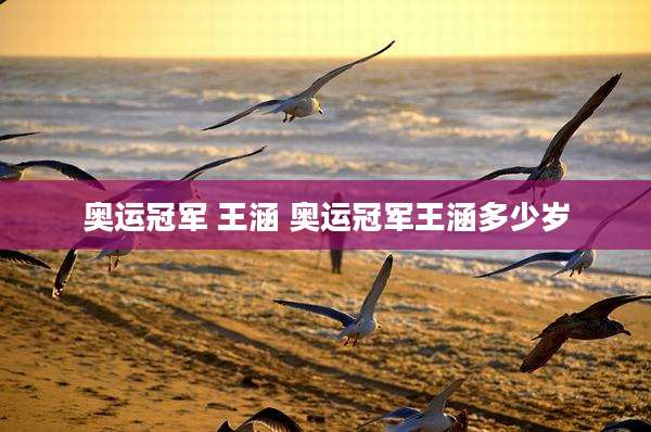 奥运冠军 王涵 奥运冠军王涵多少岁