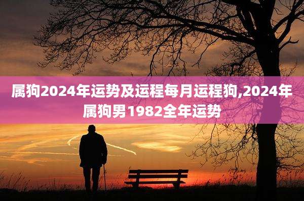 属狗2024年运势及运程每月运程狗,2024年属狗男1982全年运势