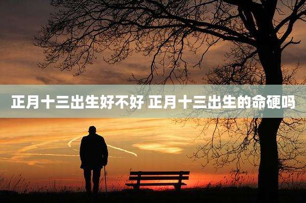 正月十三出生好不好 正月十三出生的命硬吗