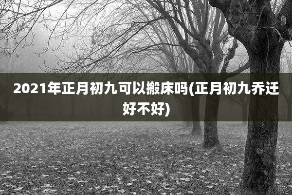2021年正月初九可以搬床吗(正月初九乔迁好不好)