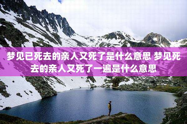 梦见已死去的亲人又死了是什么意思 梦见死去的亲人又死了一遍是什么意思
