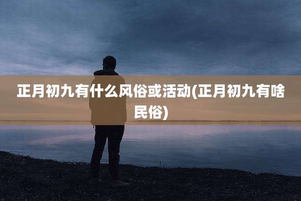 正月初九有什么风俗或活动(正月初九有啥民俗)