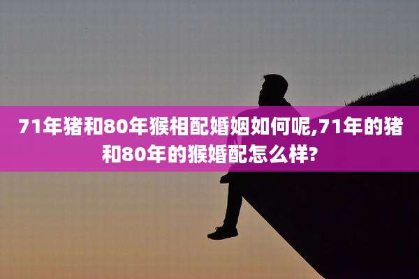71年猪和80年猴相配婚姻如何呢,71年的猪和80年的猴婚配怎么样?