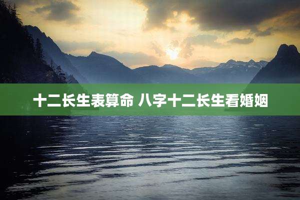 十二长生表算命 八字十二长生看婚姻