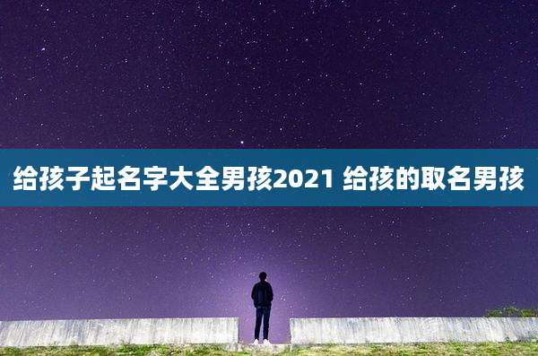 给孩子起名字大全男孩2021 给孩的取名男孩