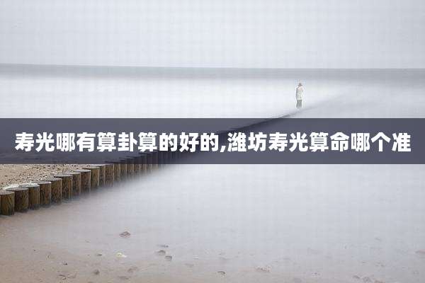 寿光哪有算卦算的好的,潍坊寿光算命哪个准