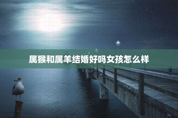 属猴和属羊结婚好吗女孩怎么样