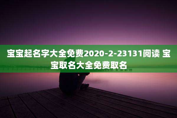 宝宝起名字大全免费2020-2-23131阅读 宝宝取名大全免费取名