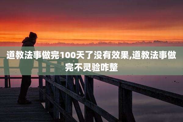 道教法事做完100天了没有效果,道教法事做完不灵验咋整