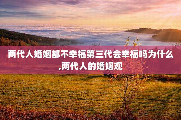 两代人婚姻都不幸福第三代会幸福吗为什么,两代人的婚姻观
