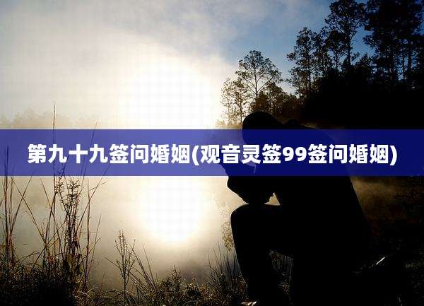 第九十九签问婚姻(观音灵签99签问婚姻)