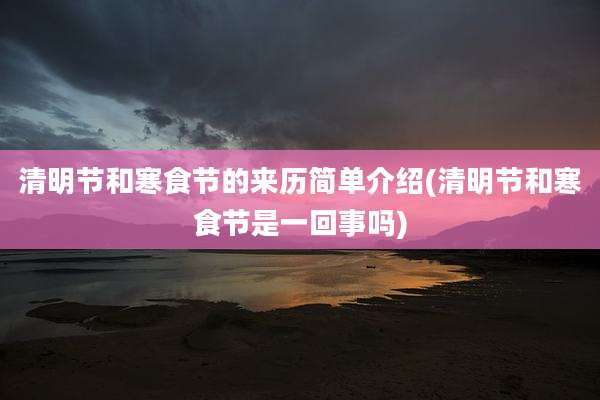 清明节和寒食节的来历简单介绍(清明节和寒食节是一回事吗)