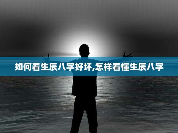 如何看生辰八字好坏,怎样看懂生辰八字