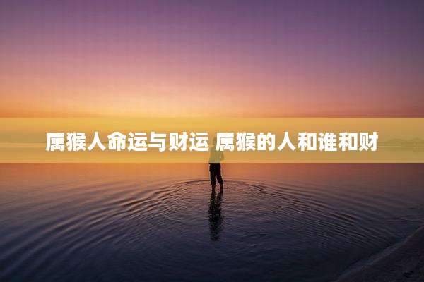 属猴人命运与财运 属猴的人和谁和财