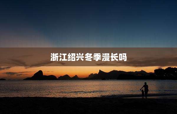 浙江绍兴冬季漫长吗