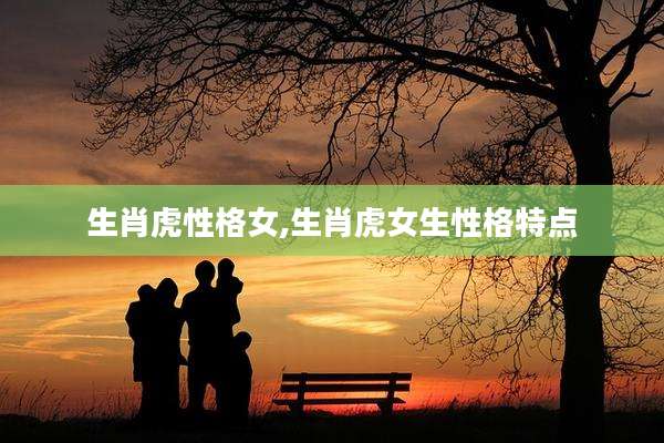 生肖虎性格女,生肖虎女生性格特点