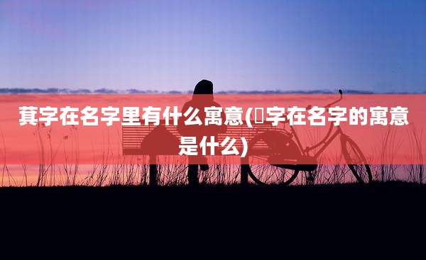 萁字在名字里有什么寓意(梽字在名字的寓意是什么)