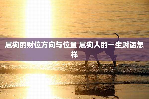 属狗的财位方向与位置 属狗人的一生财运怎样
