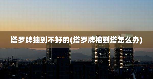 塔罗牌抽到不好的(塔罗牌抽到塔怎么办)