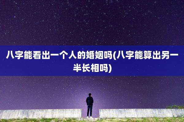 八字能看出一个人的婚姻吗(八字能算出另一半长相吗)