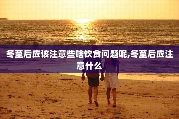 冬至后应该注意些啥饮食问题呢,冬至后应注意什么