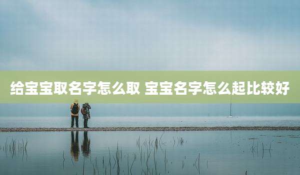 给宝宝取名字怎么取 宝宝名字怎么起比较好